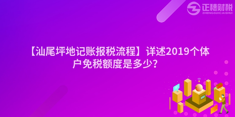 【汕尾坪地記賬報稅流程】詳述2019個體戶免稅額度是多少？