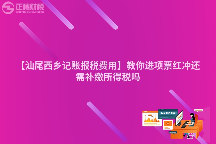 【汕尾西鄉(xiāng)記賬報(bào)稅費(fèi)用】教你進(jìn)項(xiàng)票紅沖還需補(bǔ)繳所得稅嗎
