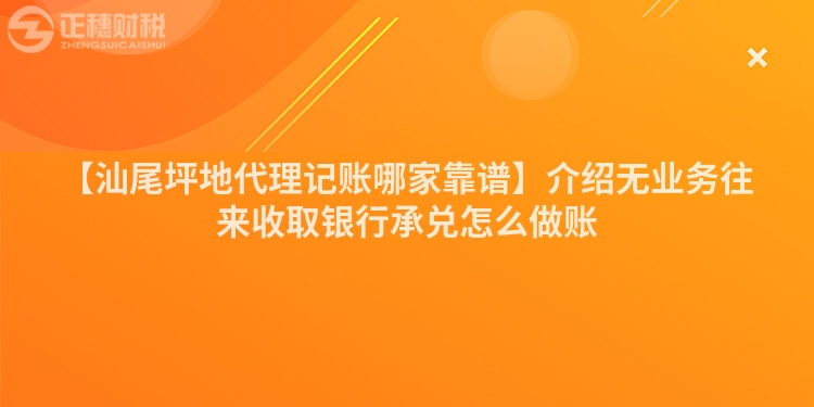 【汕尾坪地代理記賬哪家靠譜】介紹無業(yè)務(wù)往來收取銀行承兌怎么做賬