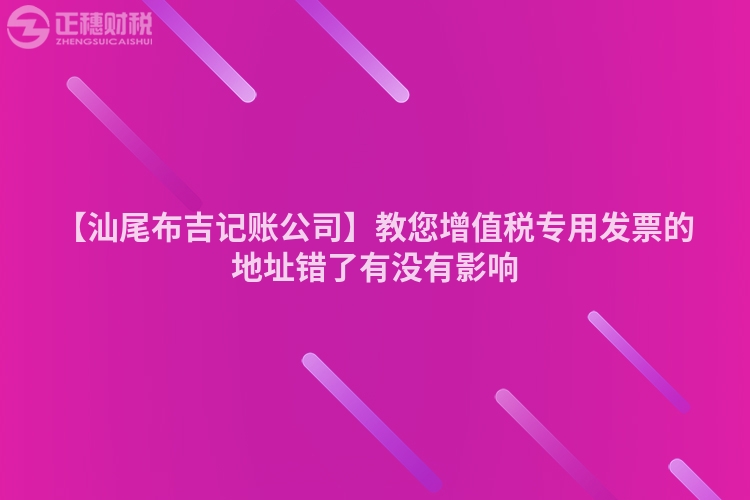 【汕尾布吉記賬公司】教您增值稅專用發票的地址錯了有沒有影響