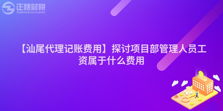 【汕尾代理記賬費(fèi)用】探討項(xiàng)目部管理人員工資屬于什么費(fèi)用