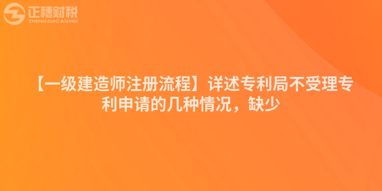 【一級建造師注冊流程】詳述專利局不受理專利申請的幾種情況，缺少