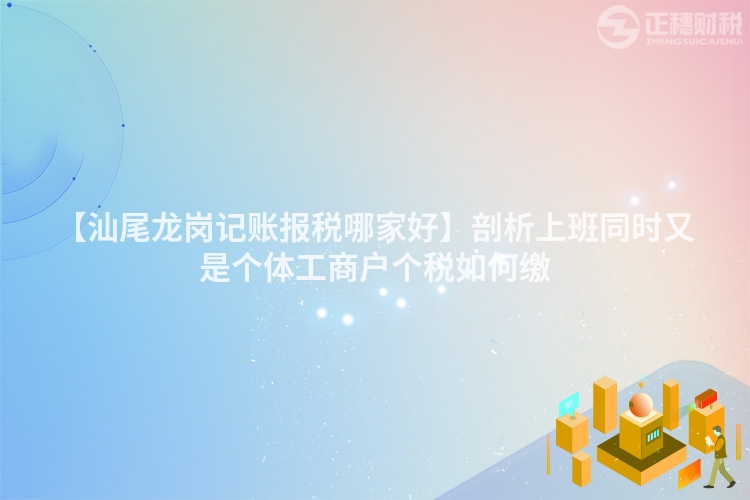 【汕尾龍崗記賬報稅哪家好】剖析上班同時又是個體工商戶個稅如何繳
