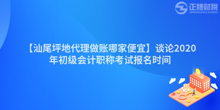 【汕尾坪地代理做賬哪家便宜】談?wù)?020年初級(jí)會(huì)計(jì)職稱(chēng)考試報(bào)名時(shí)間