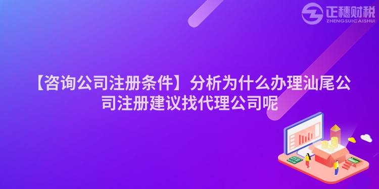 【咨詢公司注冊(cè)條件】分析為什么辦理汕尾公司注冊(cè)建議找代理公司呢
