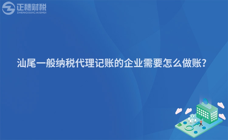 汕尾一般納稅代理記賬的企業需要怎么做賬？