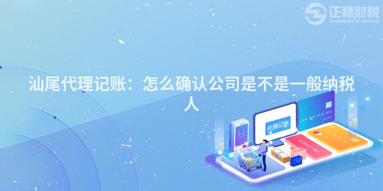 汕尾代理記賬：怎么確認公司是不是一般納稅人