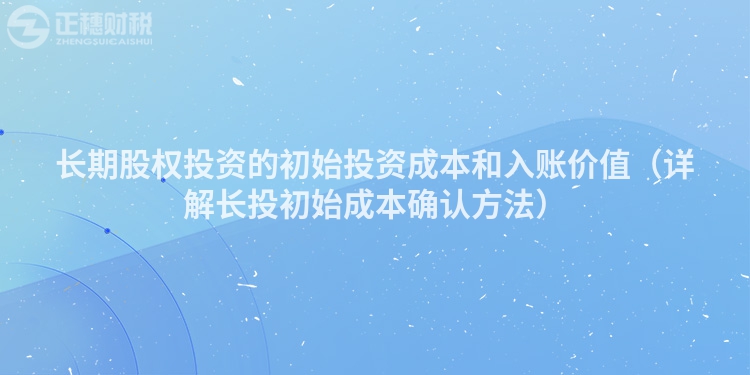 長期股權投資的初始投資成本和入賬價值（詳解長投初始成本確認方法）