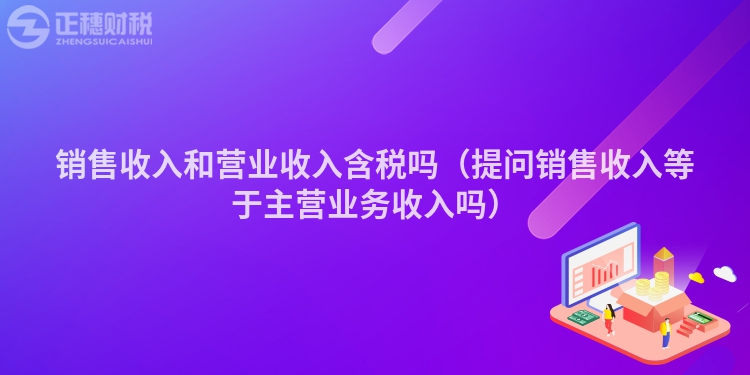 銷售收入和營業收入含稅嗎（提問銷售收入等于主營業務收入嗎）