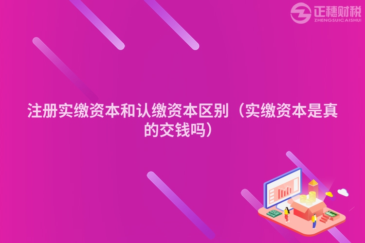 注冊實繳資本和認繳資本區別（實繳資本是真的交錢嗎）