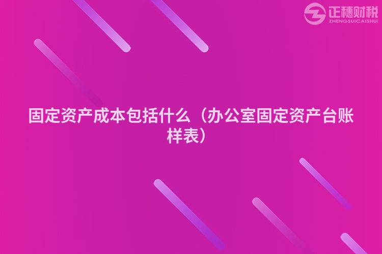 固定資產(chǎn)成本包括什么（辦公室固定資產(chǎn)臺賬樣表）