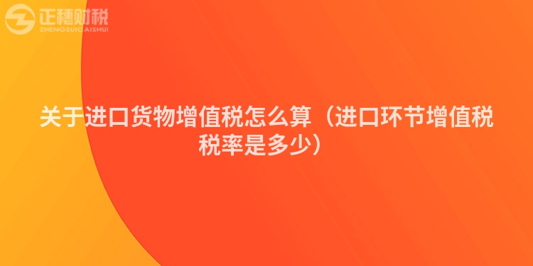 關于進口貨物增值稅怎么算（進口環節增值稅稅率是多少）