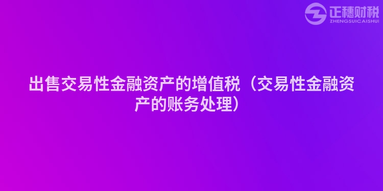 出售交易性金融資產(chǎn)的增值稅（交易性金融資產(chǎn)的賬務處理）