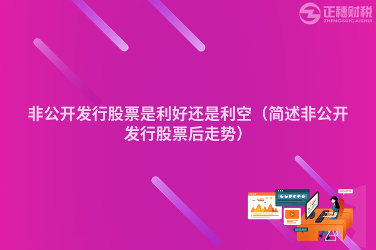 非公開發行股票是利好還是利空（簡述非公開發行股票后走勢）