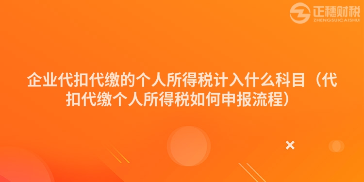 企業(yè)代扣代繳的個(gè)人所得稅計(jì)入什么科目（代扣代繳個(gè)人所得稅如何申報(bào)流程）
