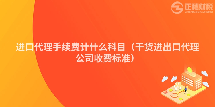 進口代理手續費計什么科目（干貨進出口代理公司收費標準）