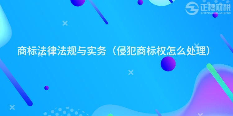 商標(biāo)法律法規(guī)與實(shí)務(wù)（侵犯商標(biāo)權(quán)怎么處理）