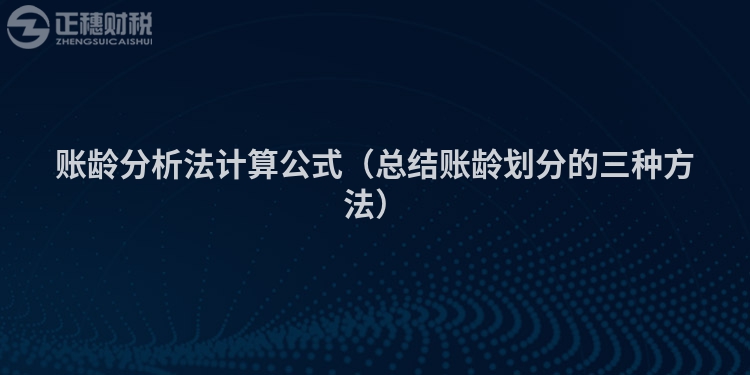 賬齡分析法計(jì)算公式（總結(jié)賬齡劃分的三種方法）