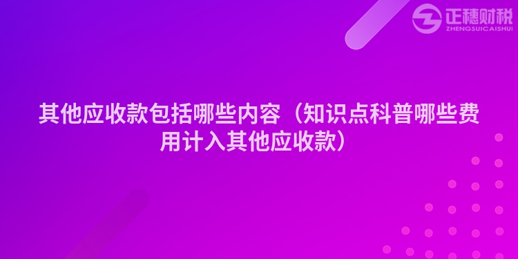 其他應(yīng)收款包括哪些內(nèi)容（知識點科普哪些費用計入其他應(yīng)收款）