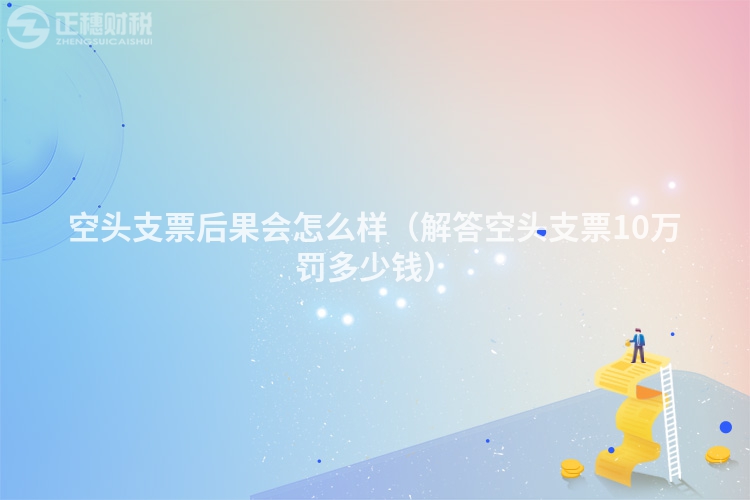 空頭支票后果會怎么樣（解答空頭支票10萬罰多少錢）