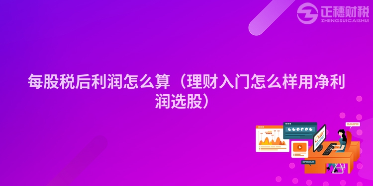 每股稅后利潤怎么算（理財入門怎么樣用凈利潤選股）