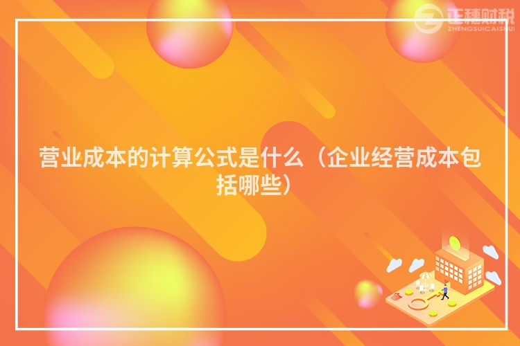 營業成本的計算公式是什么（企業經營成本包括哪些）