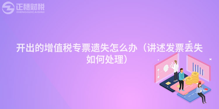 開出的增值稅專票遺失怎么辦(講述發票丟失如何處理)