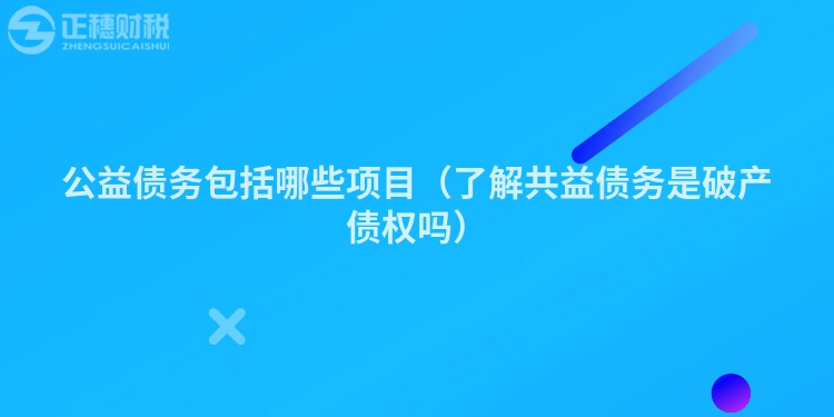 公益債務包括哪些項目（了解共益債務是破產債權嗎）