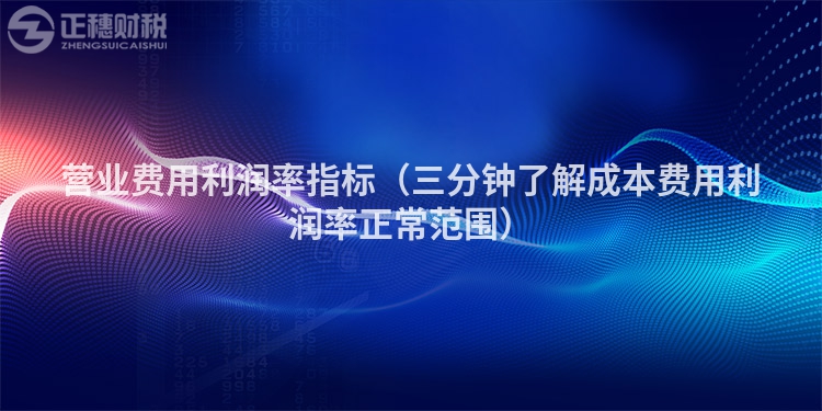 營業(yè)費(fèi)用利潤率指標(biāo)（三分鐘了解成本費(fèi)用利潤率正常范圍）