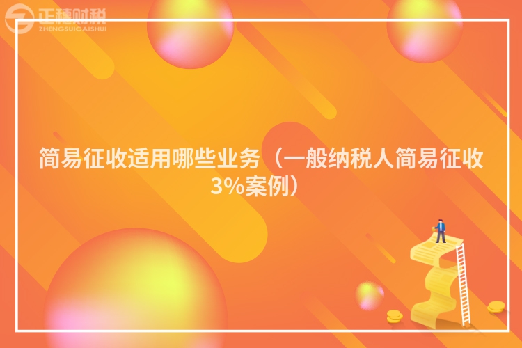 簡易征收適用哪些業務（一般納稅人簡易征收3%案例）