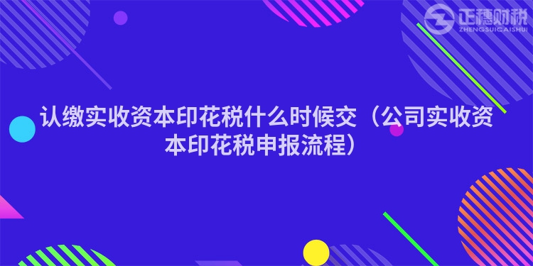 認繳實收資本印花稅什么時候交（公司實收資本印花稅申報流程）