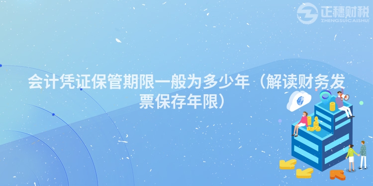 會(huì)計(jì)憑證保管期限一般為多少年（解讀財(cái)務(wù)發(fā)票保存年限）