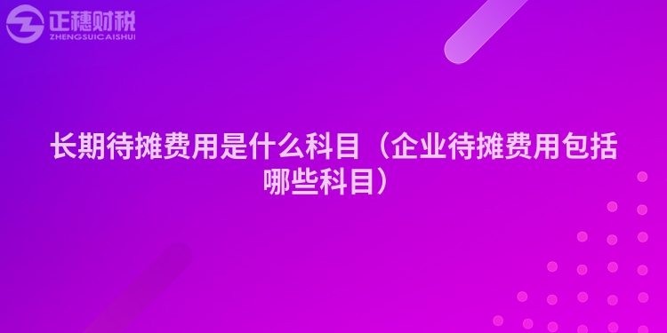 長期待攤費用是什么科目（企業待攤費用包括哪些科目）