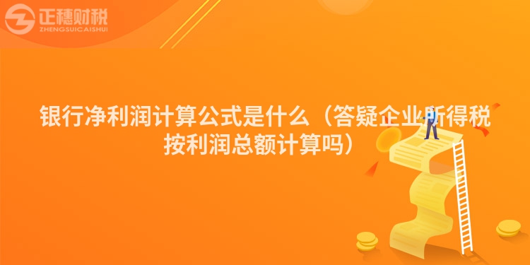 銀行凈利潤計算公式是什么（答疑企業所得稅按利潤總額計算嗎）