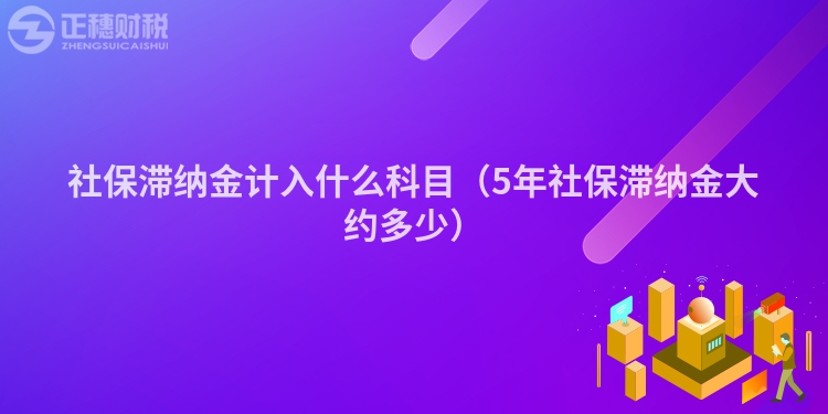 社保滯納金計(jì)入什么科目（5年社保滯納金大約多少）
