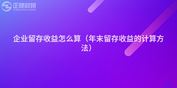 企業(yè)留存收益怎么算（年末留存收益的計(jì)算方法）