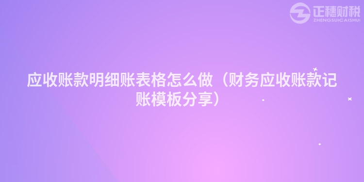 應(yīng)收賬款明細賬表格怎么做（財務(wù)應(yīng)收賬款記賬模板分享）