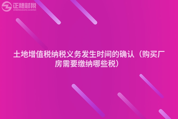 土地增值稅納稅義務(wù)發(fā)生時(shí)間的確認(rèn)（購(gòu)買廠房需要繳納哪些稅）