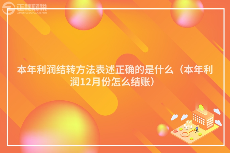本年利潤結轉方法表述正確的是什么（本年利潤12月份怎么結賬）
