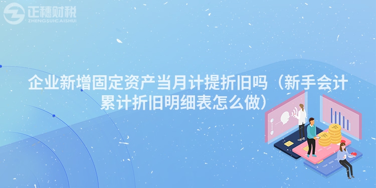 企業(yè)新增固定資產(chǎn)當(dāng)月計(jì)提折舊嗎（新手會(huì)計(jì)累計(jì)折舊明細(xì)表怎么做）