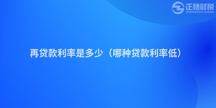再貸款利率是多少（哪種貸款利率低）