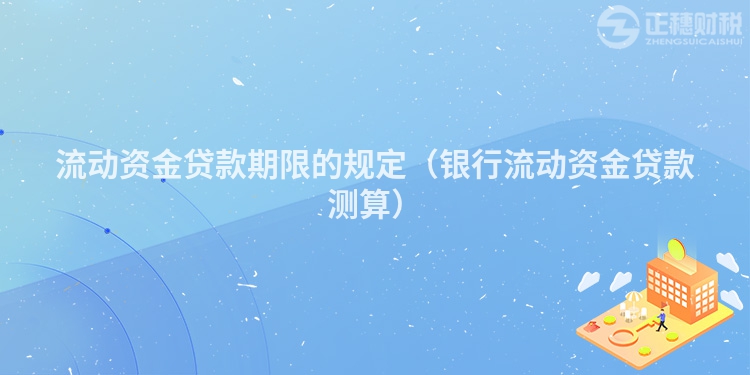 流動資金貸款期限的規定（銀行流動資金貸款測算）