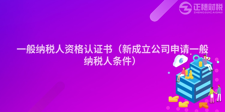 一般納稅人資格認證書（新成立公司申請一般納稅人條件）