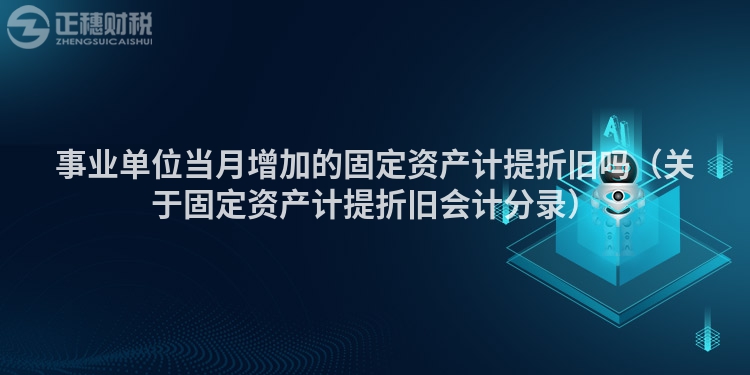 事業(yè)單位當(dāng)月增加的固定資產(chǎn)計(jì)提折舊嗎（關(guān)于固定資產(chǎn)計(jì)提折舊會(huì)計(jì)分錄）