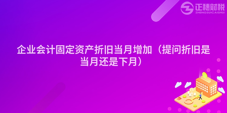 企業(yè)會計固定資產(chǎn)折舊當(dāng)月增加（提問折舊是當(dāng)月還是下月）