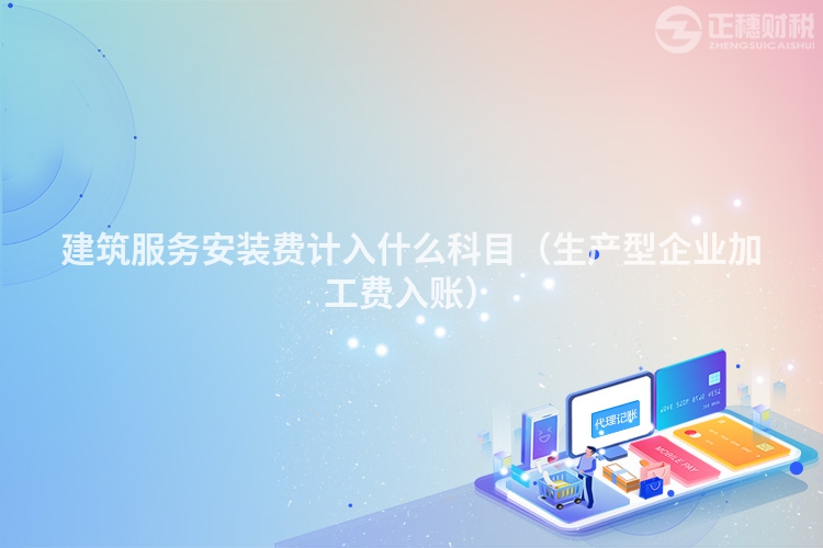 建筑服務安裝費計入什么科目（生產型企業加工費入賬）