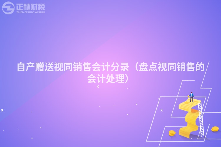 自產(chǎn)贈(zèng)送視同銷(xiāo)售會(huì)計(jì)分錄（盤(pán)點(diǎn)視同銷(xiāo)售的會(huì)計(jì)處理）