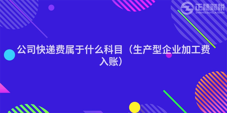公司快遞費屬于什么科目（生產(chǎn)型企業(yè)加工費入賬）