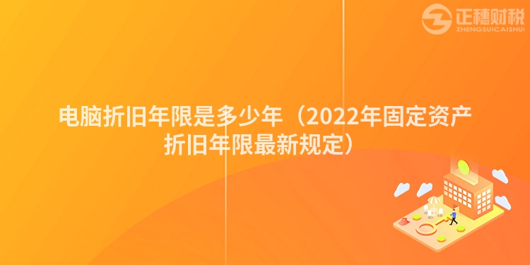 電腦折舊年限是多少年（2022年固定資產折舊年限最新規定）