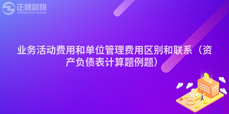 業務活動費用和單位管理費用區別和聯系（資產負債表計算題例題）